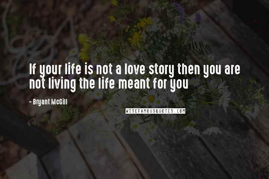 Bryant McGill Quotes: If your life is not a love story then you are not living the life meant for you
