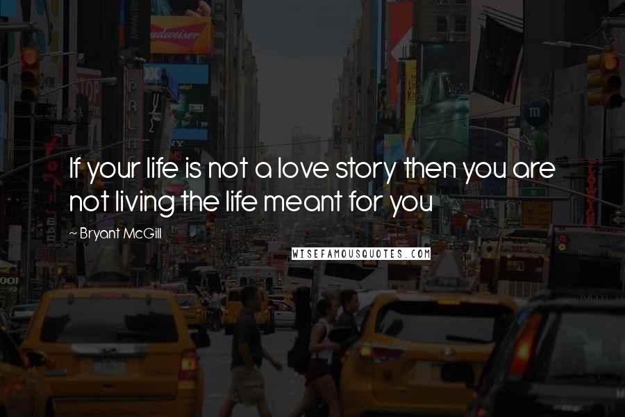 Bryant McGill Quotes: If your life is not a love story then you are not living the life meant for you