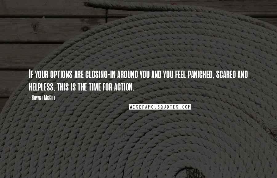 Bryant McGill Quotes: If your options are closing-in around you and you feel panicked, scared and helpless, this is the time for action.