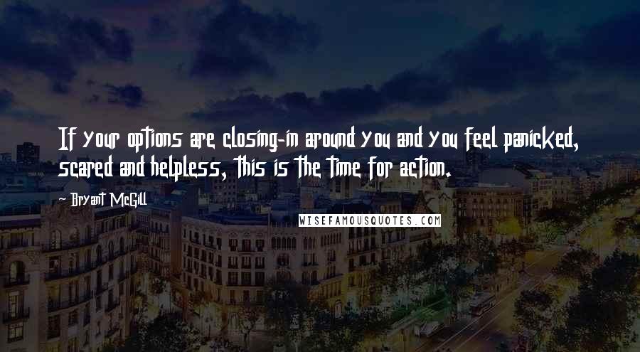 Bryant McGill Quotes: If your options are closing-in around you and you feel panicked, scared and helpless, this is the time for action.
