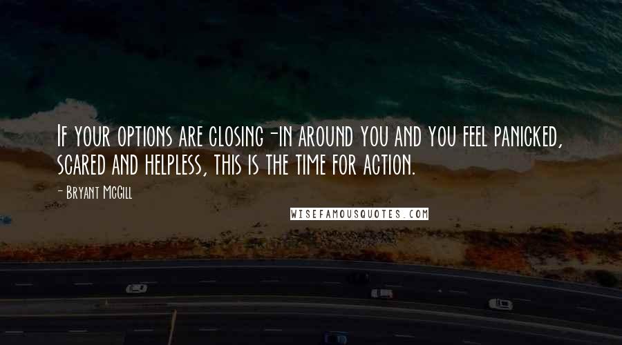 Bryant McGill Quotes: If your options are closing-in around you and you feel panicked, scared and helpless, this is the time for action.