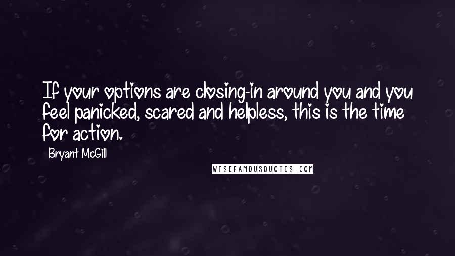 Bryant McGill Quotes: If your options are closing-in around you and you feel panicked, scared and helpless, this is the time for action.