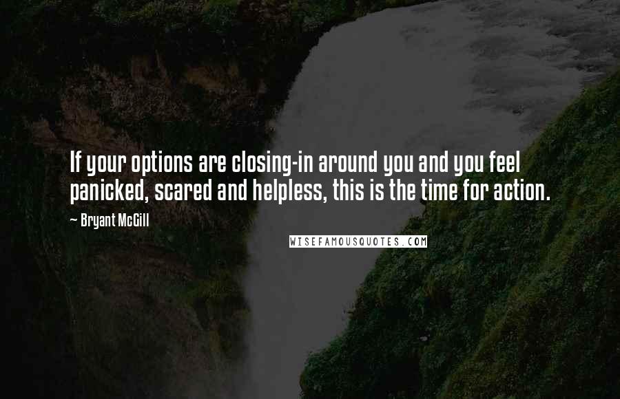 Bryant McGill Quotes: If your options are closing-in around you and you feel panicked, scared and helpless, this is the time for action.