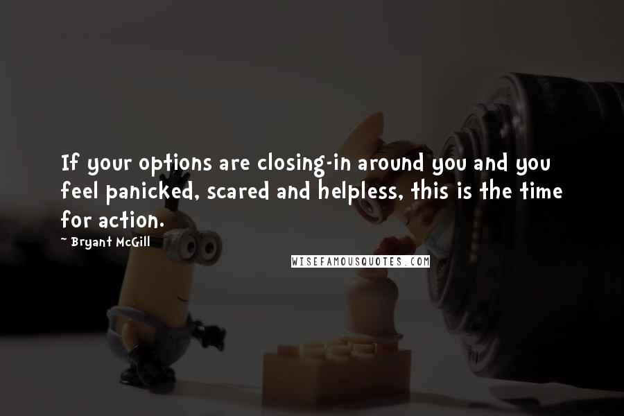 Bryant McGill Quotes: If your options are closing-in around you and you feel panicked, scared and helpless, this is the time for action.