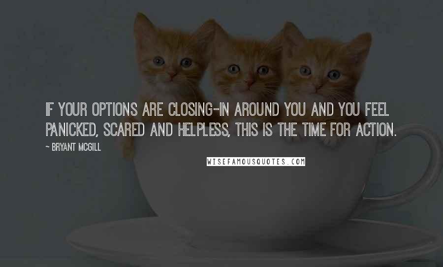 Bryant McGill Quotes: If your options are closing-in around you and you feel panicked, scared and helpless, this is the time for action.
