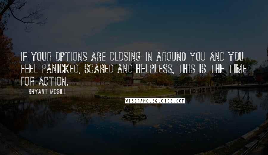 Bryant McGill Quotes: If your options are closing-in around you and you feel panicked, scared and helpless, this is the time for action.