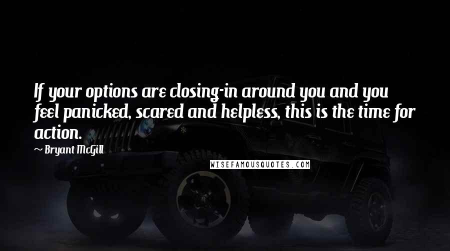 Bryant McGill Quotes: If your options are closing-in around you and you feel panicked, scared and helpless, this is the time for action.