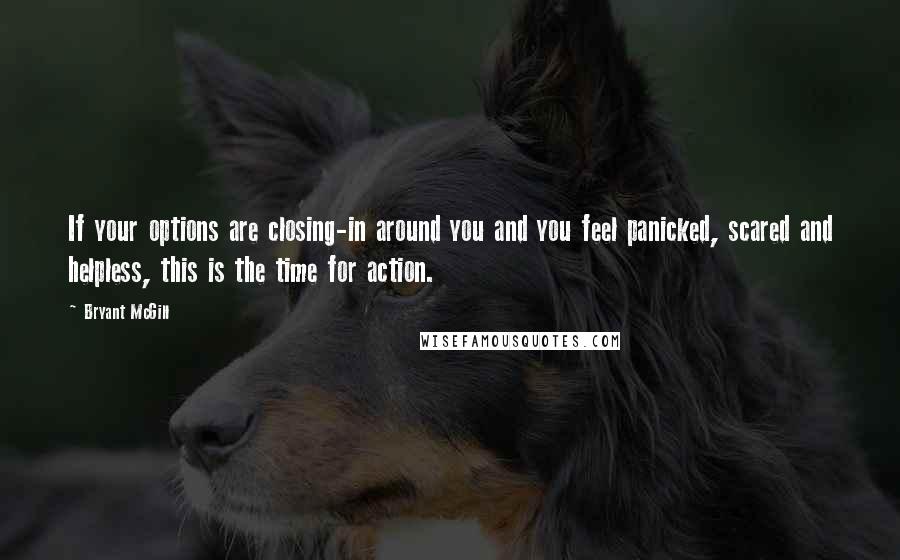 Bryant McGill Quotes: If your options are closing-in around you and you feel panicked, scared and helpless, this is the time for action.