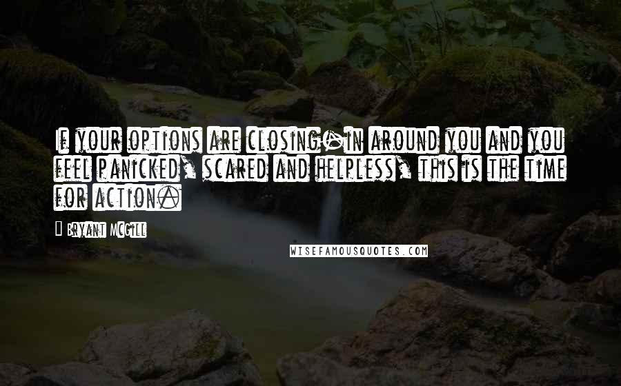 Bryant McGill Quotes: If your options are closing-in around you and you feel panicked, scared and helpless, this is the time for action.