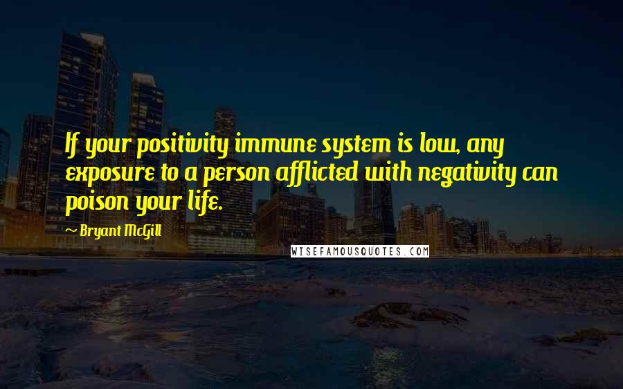 Bryant McGill Quotes: If your positivity immune system is low, any exposure to a person afflicted with negativity can poison your life.