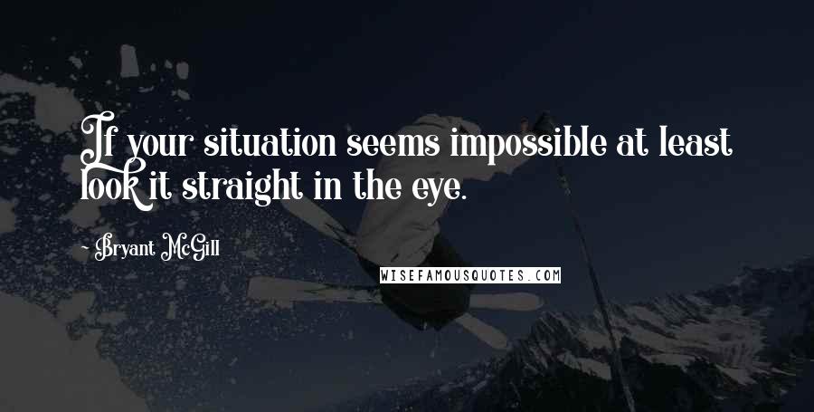 Bryant McGill Quotes: If your situation seems impossible at least look it straight in the eye.