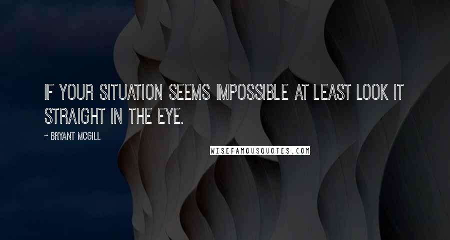 Bryant McGill Quotes: If your situation seems impossible at least look it straight in the eye.