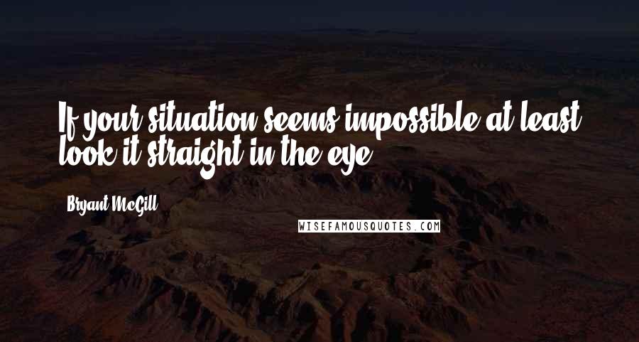 Bryant McGill Quotes: If your situation seems impossible at least look it straight in the eye.