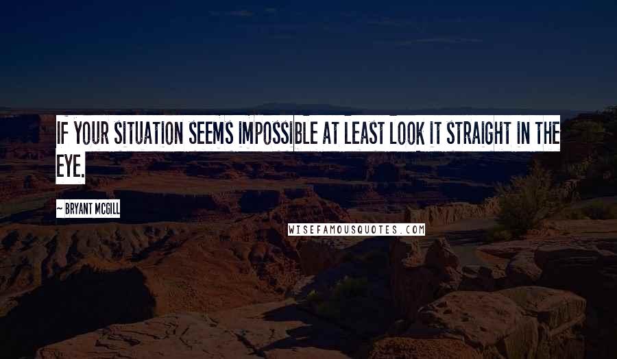 Bryant McGill Quotes: If your situation seems impossible at least look it straight in the eye.