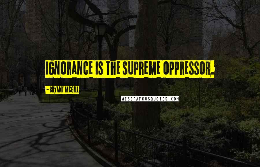 Bryant McGill Quotes: Ignorance is the supreme oppressor.