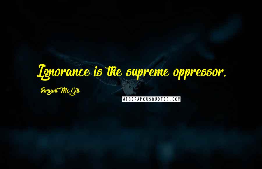 Bryant McGill Quotes: Ignorance is the supreme oppressor.