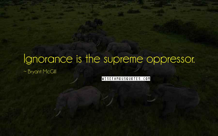 Bryant McGill Quotes: Ignorance is the supreme oppressor.