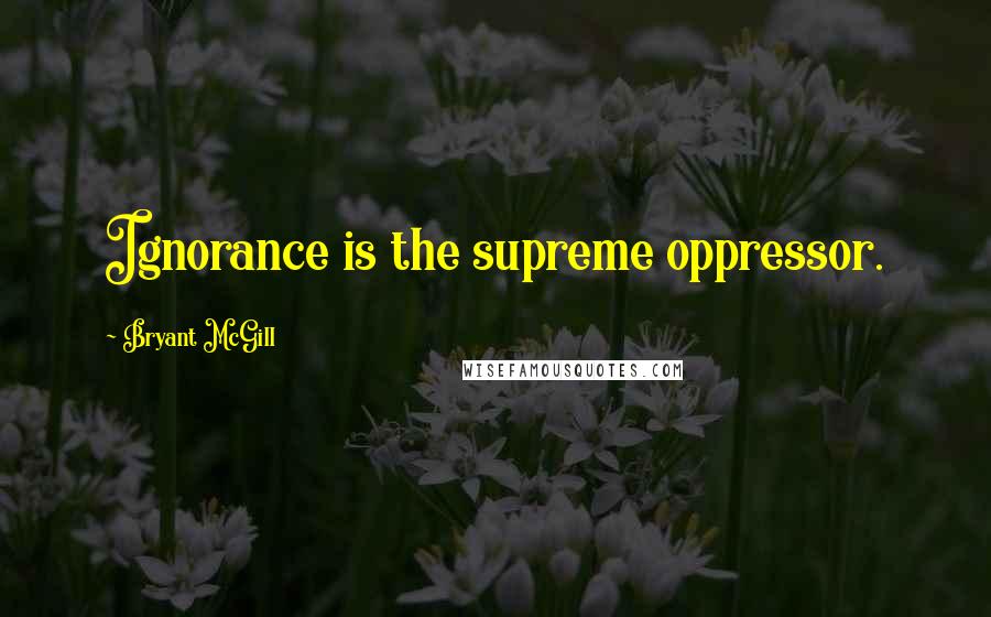 Bryant McGill Quotes: Ignorance is the supreme oppressor.