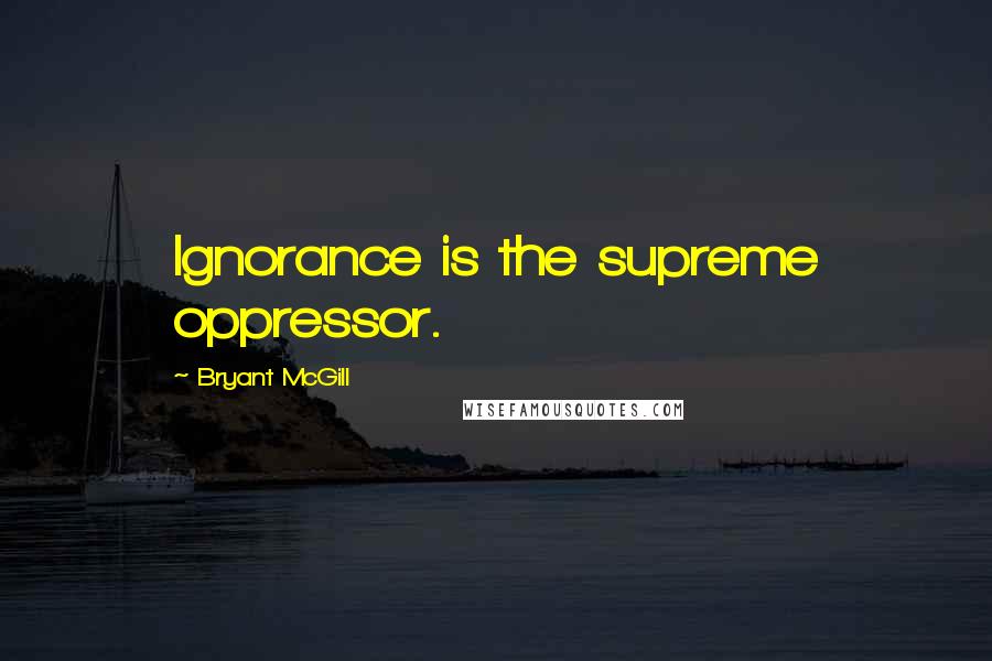 Bryant McGill Quotes: Ignorance is the supreme oppressor.