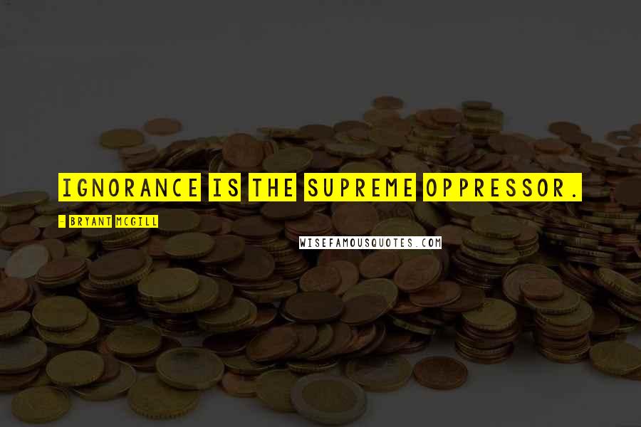 Bryant McGill Quotes: Ignorance is the supreme oppressor.