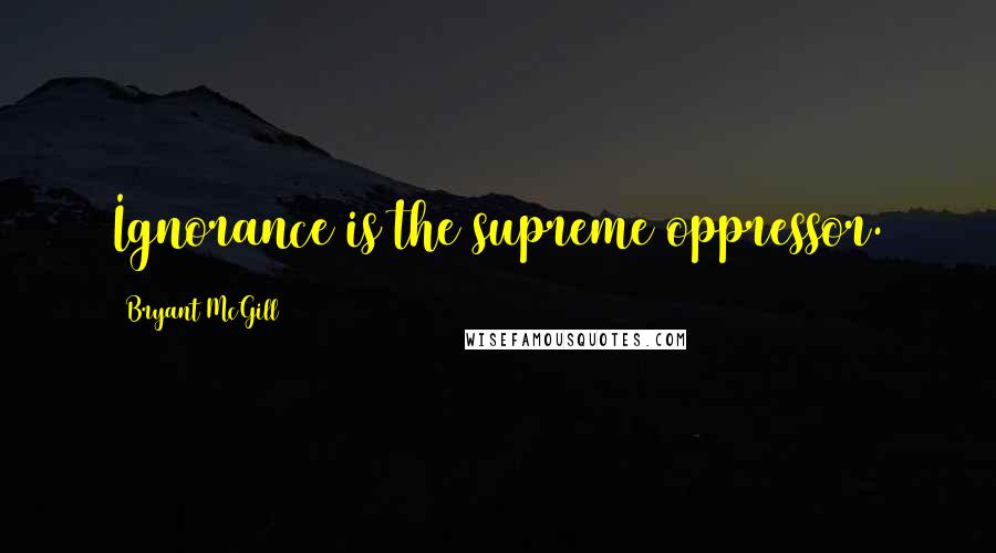 Bryant McGill Quotes: Ignorance is the supreme oppressor.