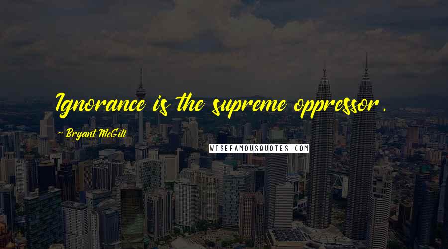 Bryant McGill Quotes: Ignorance is the supreme oppressor.