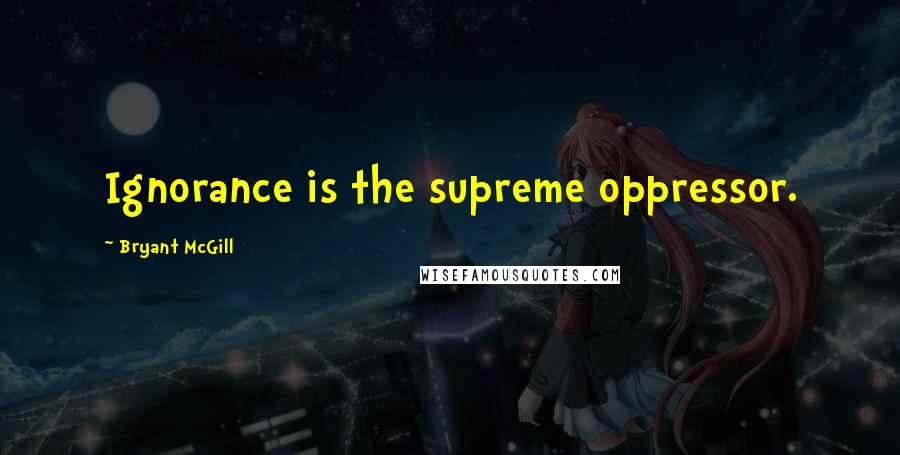 Bryant McGill Quotes: Ignorance is the supreme oppressor.