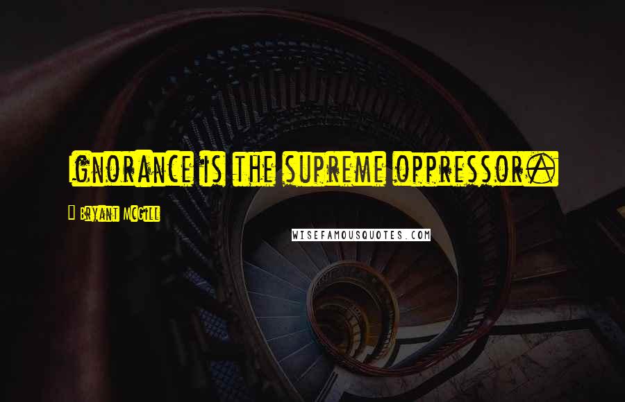 Bryant McGill Quotes: Ignorance is the supreme oppressor.