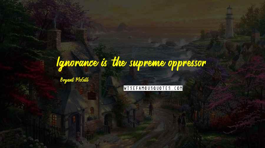 Bryant McGill Quotes: Ignorance is the supreme oppressor.