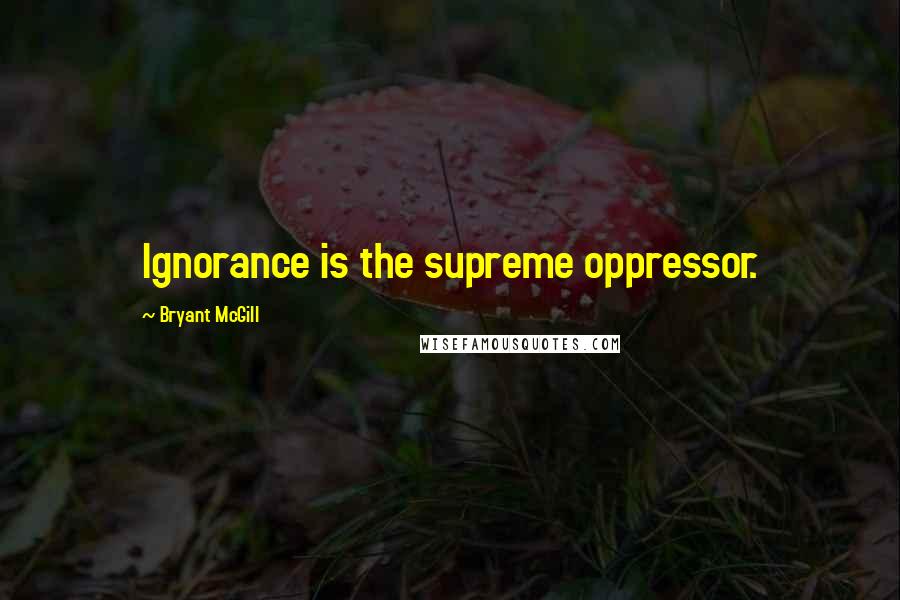 Bryant McGill Quotes: Ignorance is the supreme oppressor.