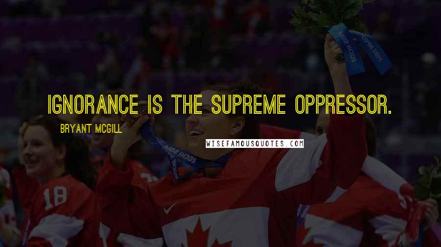 Bryant McGill Quotes: Ignorance is the supreme oppressor.