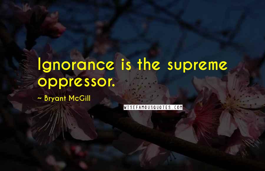 Bryant McGill Quotes: Ignorance is the supreme oppressor.