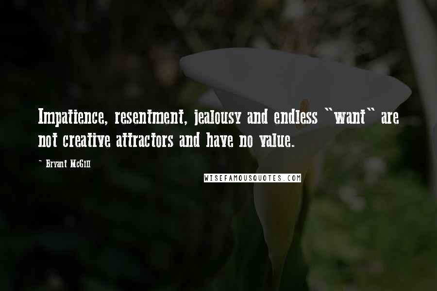 Bryant McGill Quotes: Impatience, resentment, jealousy and endless "want" are not creative attractors and have no value.