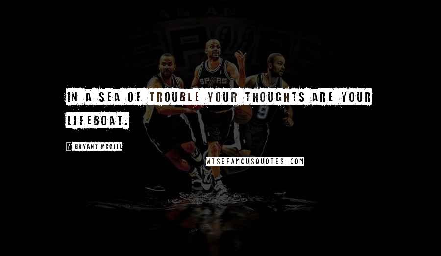Bryant McGill Quotes: In a sea of trouble your thoughts are your lifeboat.
