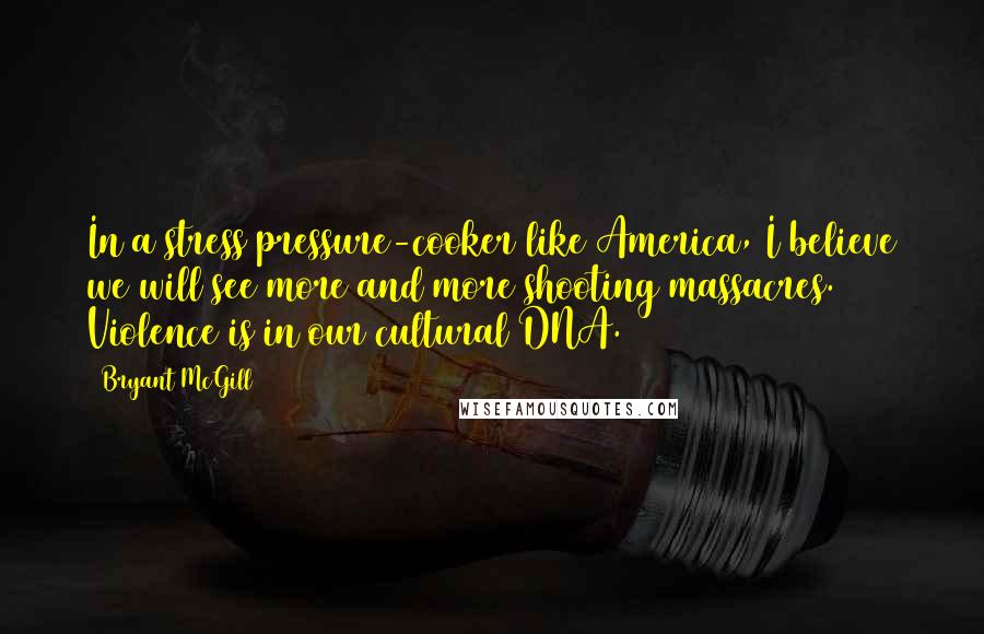 Bryant McGill Quotes: In a stress pressure-cooker like America, I believe we will see more and more shooting massacres. Violence is in our cultural DNA.