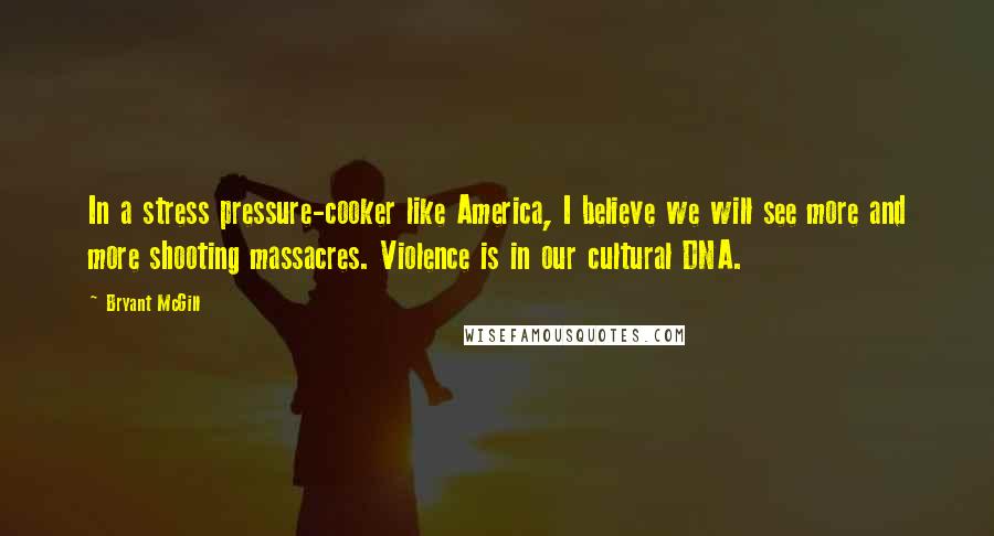 Bryant McGill Quotes: In a stress pressure-cooker like America, I believe we will see more and more shooting massacres. Violence is in our cultural DNA.