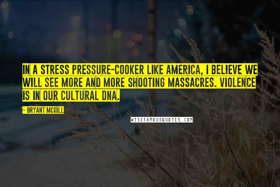 Bryant McGill Quotes: In a stress pressure-cooker like America, I believe we will see more and more shooting massacres. Violence is in our cultural DNA.