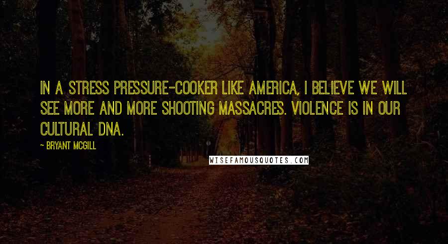 Bryant McGill Quotes: In a stress pressure-cooker like America, I believe we will see more and more shooting massacres. Violence is in our cultural DNA.