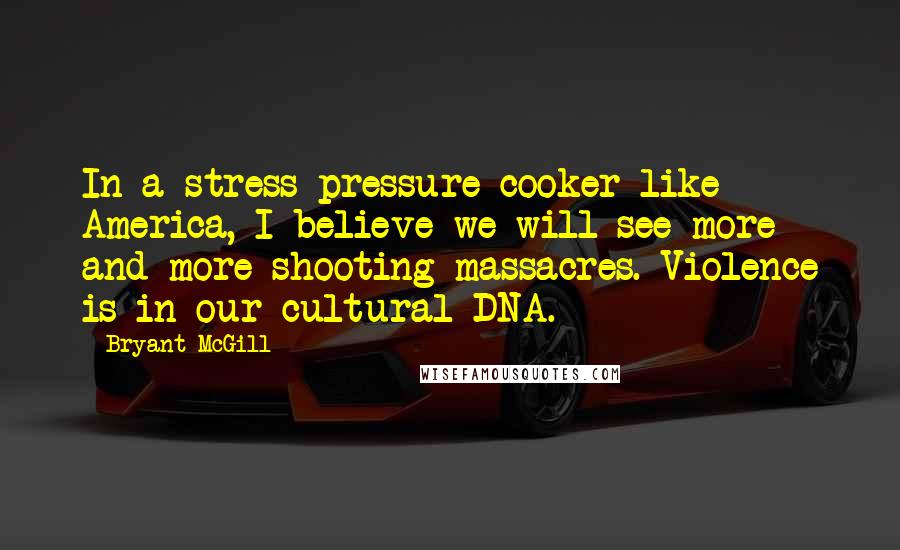 Bryant McGill Quotes: In a stress pressure-cooker like America, I believe we will see more and more shooting massacres. Violence is in our cultural DNA.