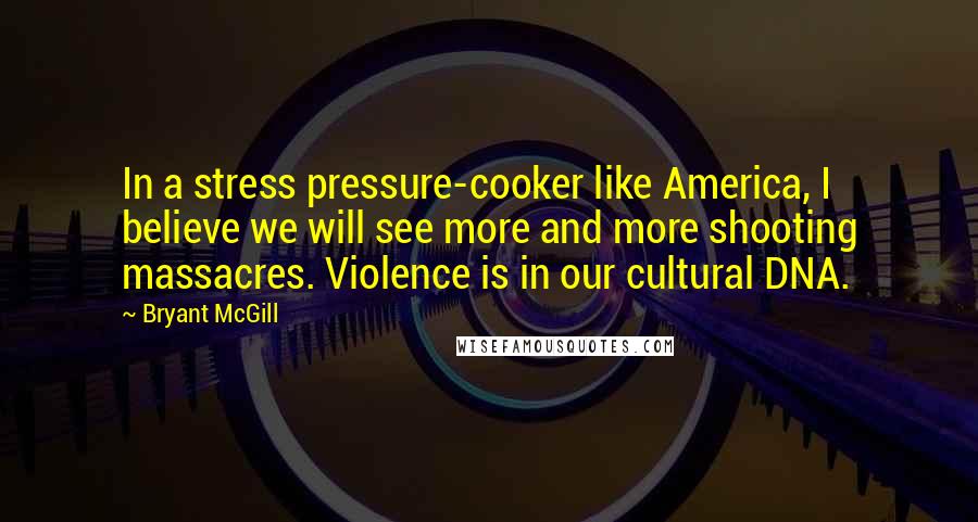 Bryant McGill Quotes: In a stress pressure-cooker like America, I believe we will see more and more shooting massacres. Violence is in our cultural DNA.