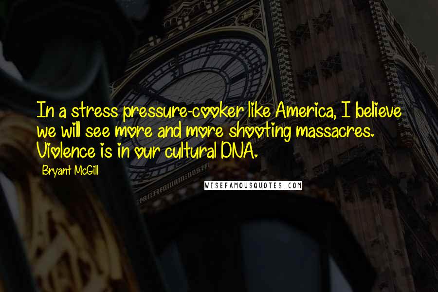 Bryant McGill Quotes: In a stress pressure-cooker like America, I believe we will see more and more shooting massacres. Violence is in our cultural DNA.