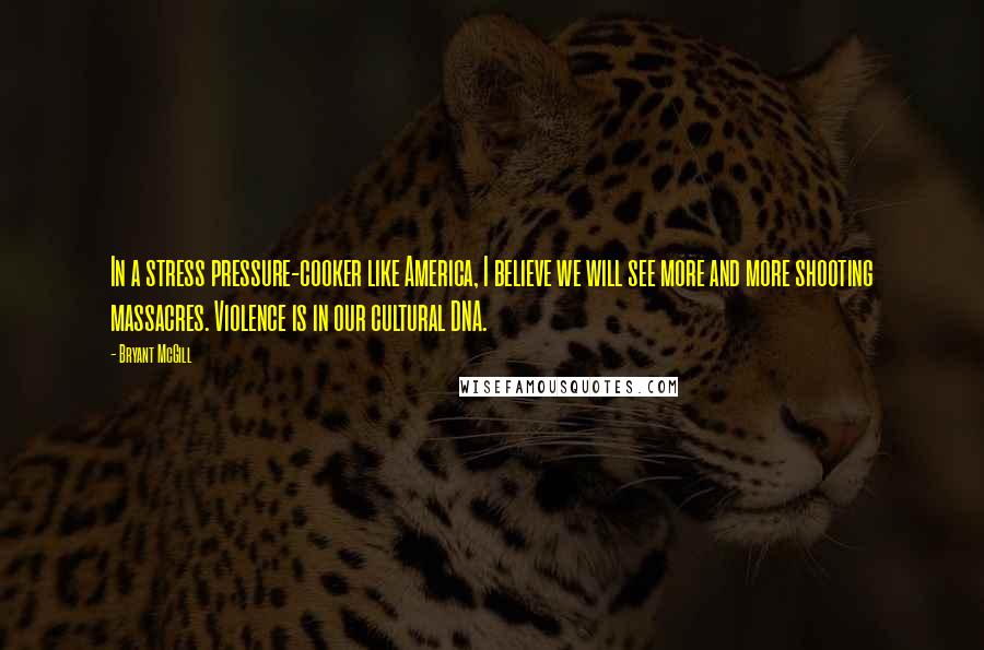 Bryant McGill Quotes: In a stress pressure-cooker like America, I believe we will see more and more shooting massacres. Violence is in our cultural DNA.