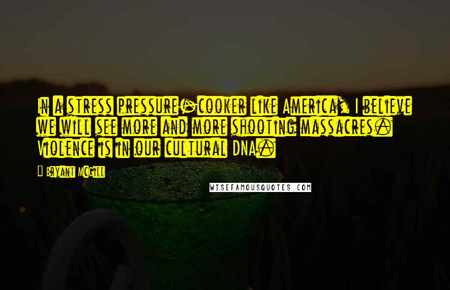 Bryant McGill Quotes: In a stress pressure-cooker like America, I believe we will see more and more shooting massacres. Violence is in our cultural DNA.