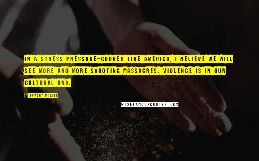 Bryant McGill Quotes: In a stress pressure-cooker like America, I believe we will see more and more shooting massacres. Violence is in our cultural DNA.