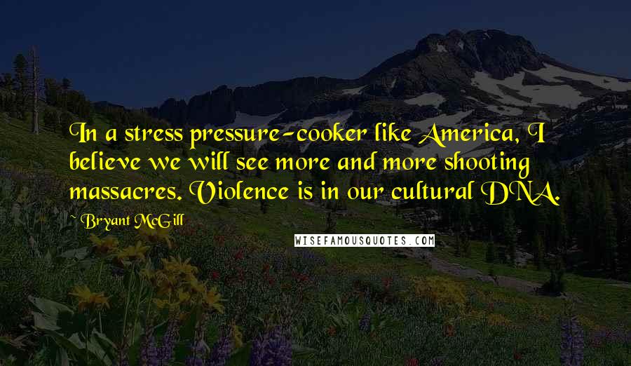 Bryant McGill Quotes: In a stress pressure-cooker like America, I believe we will see more and more shooting massacres. Violence is in our cultural DNA.