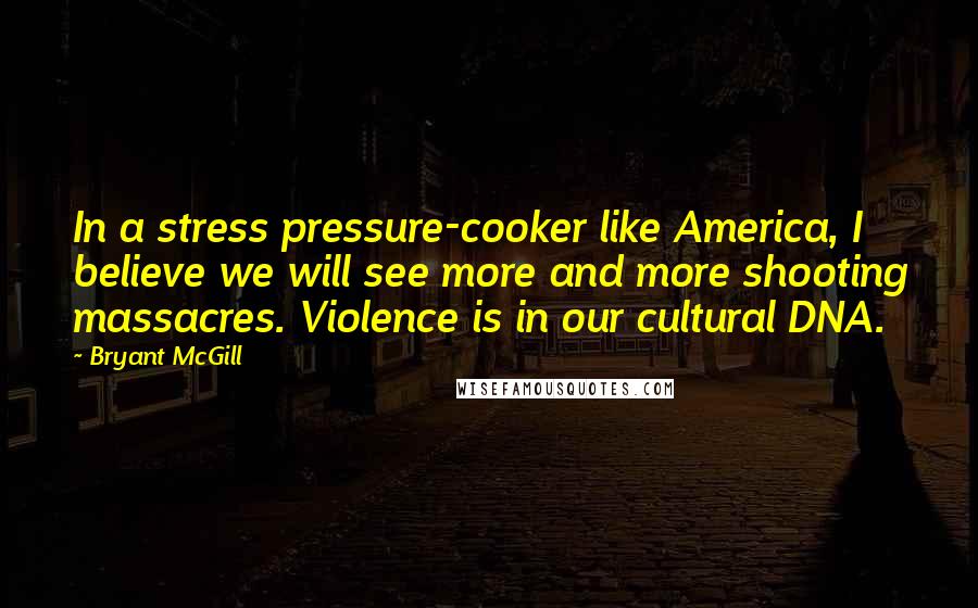 Bryant McGill Quotes: In a stress pressure-cooker like America, I believe we will see more and more shooting massacres. Violence is in our cultural DNA.