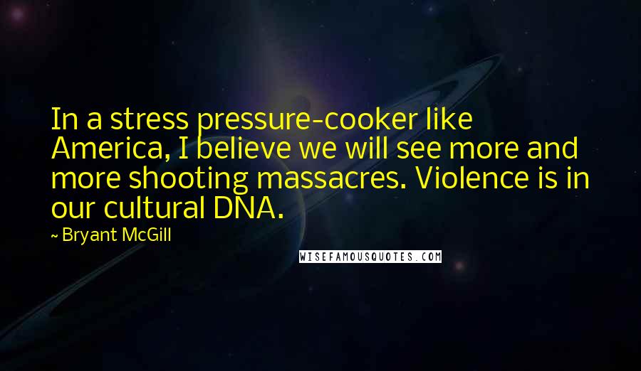 Bryant McGill Quotes: In a stress pressure-cooker like America, I believe we will see more and more shooting massacres. Violence is in our cultural DNA.