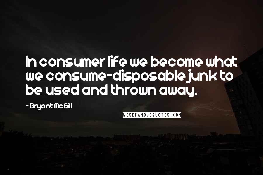 Bryant McGill Quotes: In consumer life we become what we consume-disposable junk to be used and thrown away.