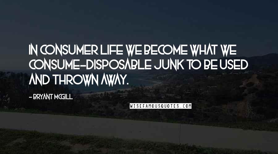 Bryant McGill Quotes: In consumer life we become what we consume-disposable junk to be used and thrown away.