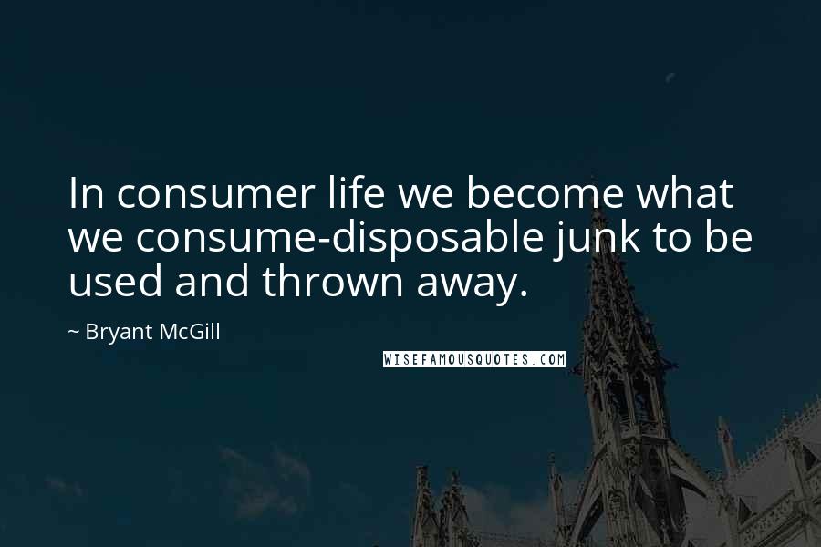 Bryant McGill Quotes: In consumer life we become what we consume-disposable junk to be used and thrown away.